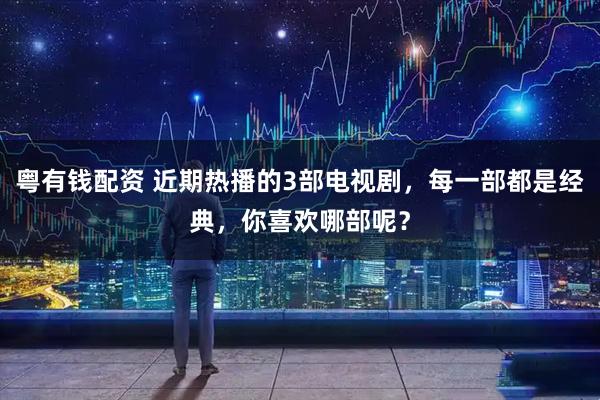 粤有钱配资 近期热播的3部电视剧，每一部都是经典，你喜欢哪部呢？