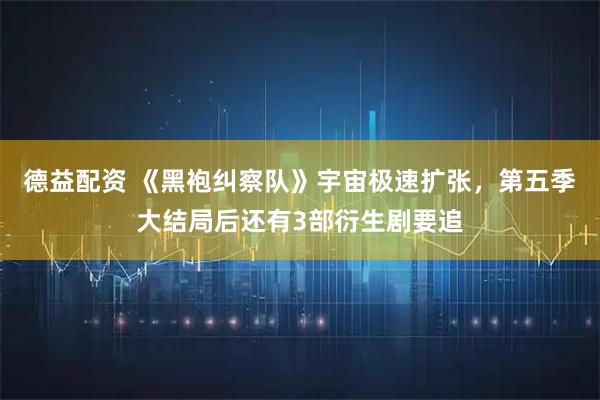 德益配资 《黑袍纠察队》宇宙极速扩张，第五季大结局后还有3部衍生剧要追