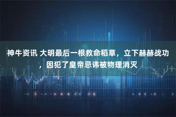 神牛资讯 大明最后一根救命稻草，立下赫赫战功，因犯了皇帝忌讳被物理消灭